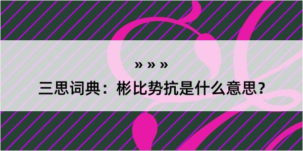 三思词典：彬比势抗是什么意思？