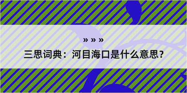 三思词典：河目海口是什么意思？