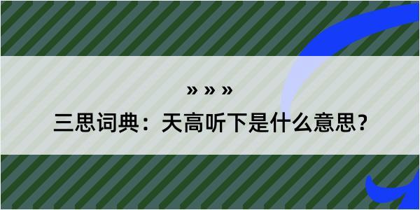 三思词典：天高听下是什么意思？