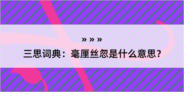 三思词典：毫厘丝忽是什么意思？