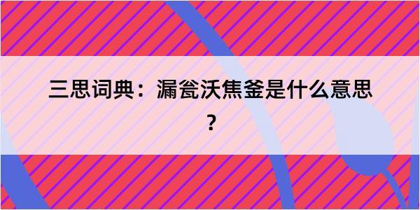 三思词典：漏瓮沃焦釜是什么意思？