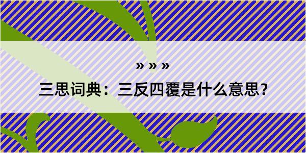 三思词典：三反四覆是什么意思？