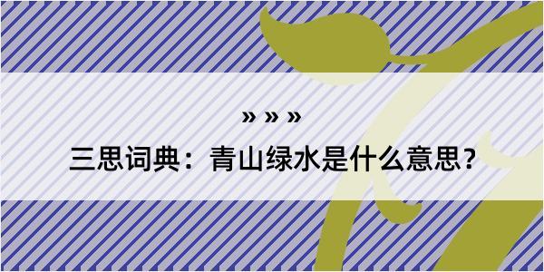 三思词典：青山绿水是什么意思？