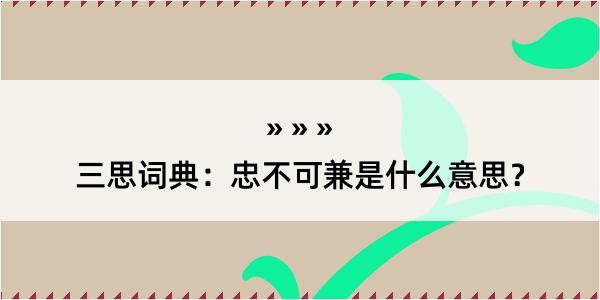 三思词典：忠不可兼是什么意思？