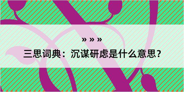 三思词典：沉谋研虑是什么意思？