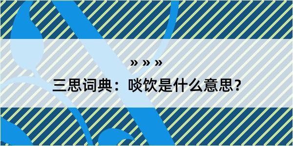 三思词典：啖饮是什么意思？