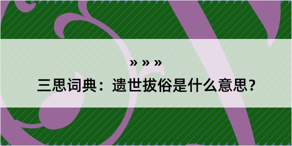 三思词典：遗世拔俗是什么意思？