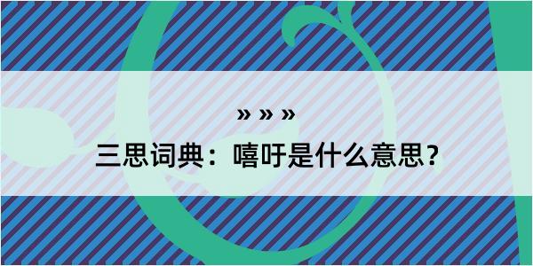 三思词典：嘻吁是什么意思？