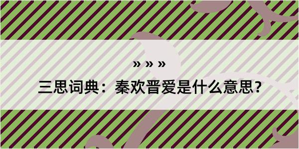 三思词典：秦欢晋爱是什么意思？