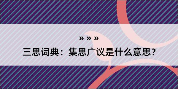 三思词典：集思广议是什么意思？