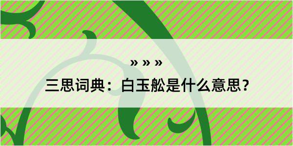 三思词典：白玉舩是什么意思？