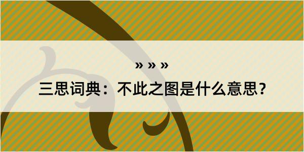 三思词典：不此之图是什么意思？