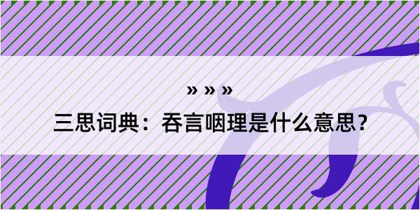 三思词典：吞言咽理是什么意思？