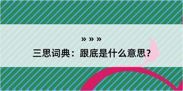 三思词典：跟底是什么意思？