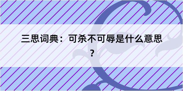 三思词典：可杀不可辱是什么意思？