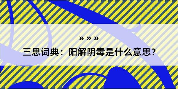 三思词典：阳解阴毒是什么意思？