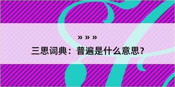 三思词典：普遍是什么意思？