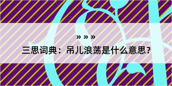 三思词典：吊儿浪荡是什么意思？