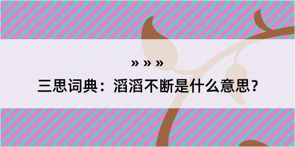 三思词典：滔滔不断是什么意思？