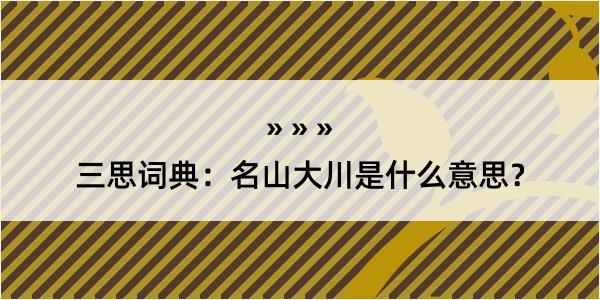 三思词典：名山大川是什么意思？