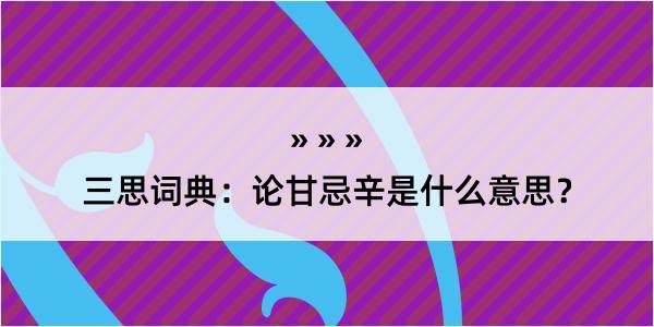 三思词典：论甘忌辛是什么意思？