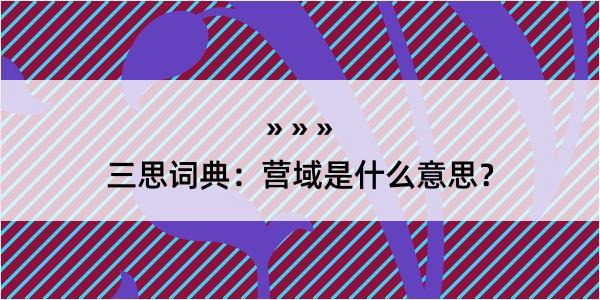 三思词典：营域是什么意思？