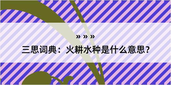 三思词典：火耕水种是什么意思？