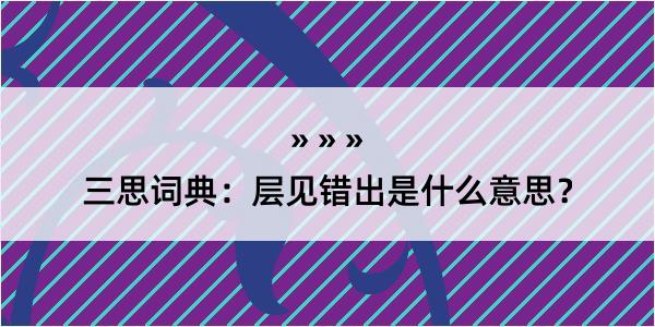 三思词典：层见错出是什么意思？