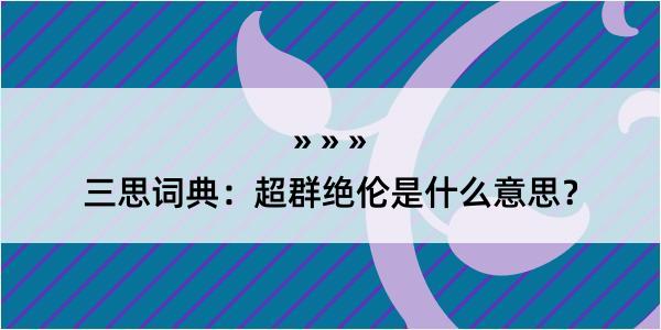 三思词典：超群绝伦是什么意思？