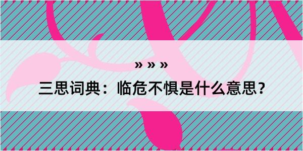 三思词典：临危不惧是什么意思？