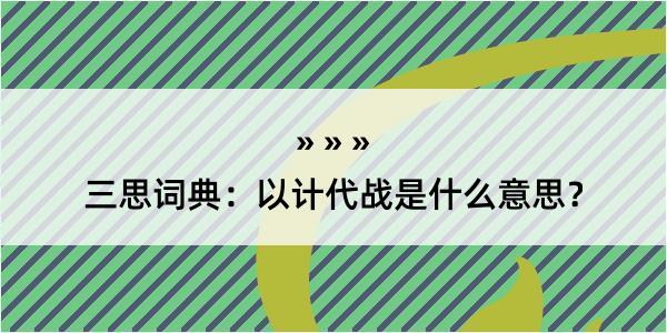 三思词典：以计代战是什么意思？