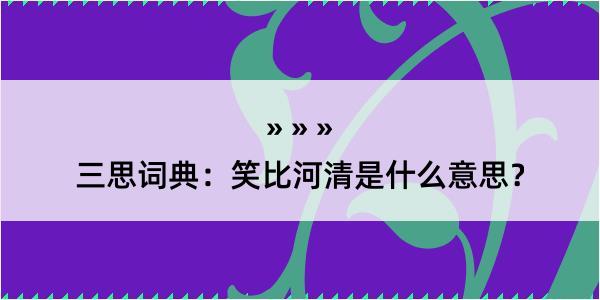 三思词典：笑比河清是什么意思？