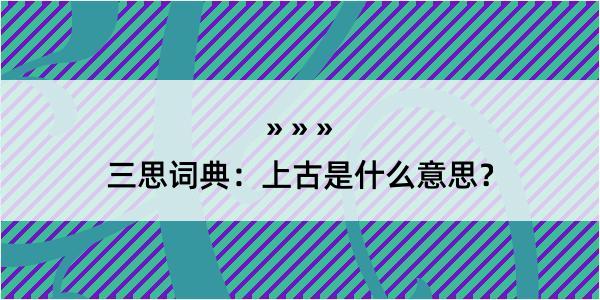 三思词典：上古是什么意思？