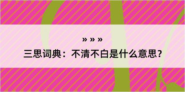 三思词典：不清不白是什么意思？