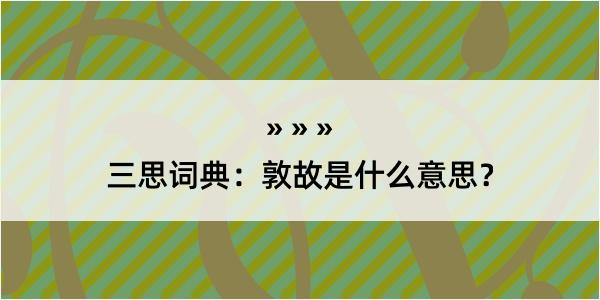 三思词典：敦故是什么意思？