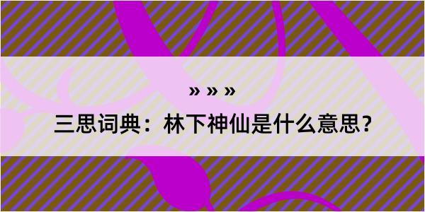 三思词典：林下神仙是什么意思？