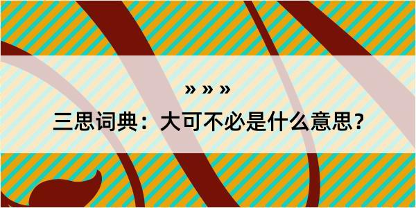 三思词典：大可不必是什么意思？