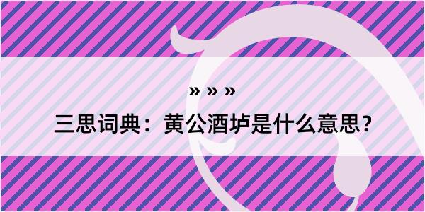 三思词典：黄公酒垆是什么意思？