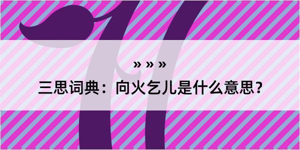 三思词典：向火乞儿是什么意思？