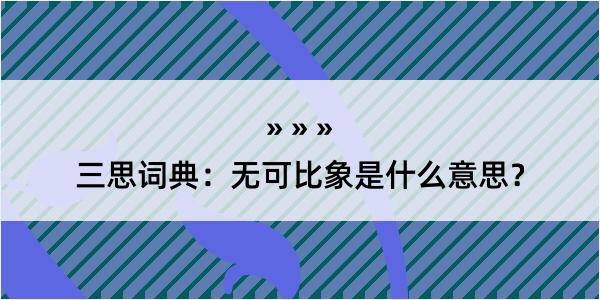 三思词典：无可比象是什么意思？