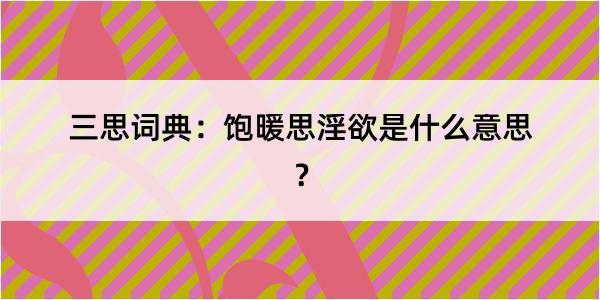 三思词典：饱暖思淫欲是什么意思？