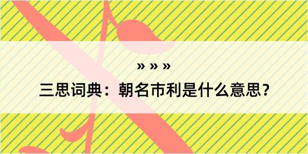 三思词典：朝名市利是什么意思？