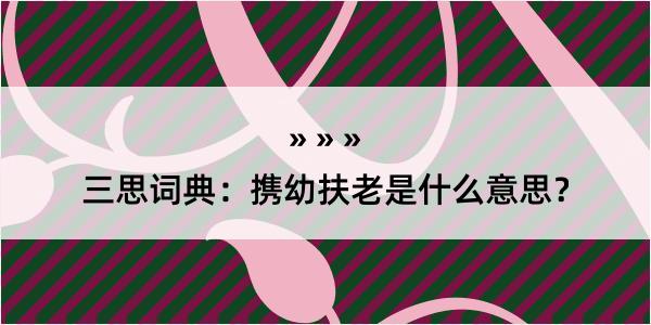 三思词典：携幼扶老是什么意思？