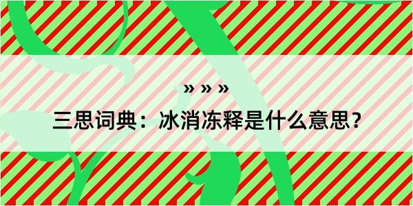 三思词典：冰消冻释是什么意思？