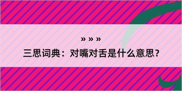 三思词典：对嘴对舌是什么意思？