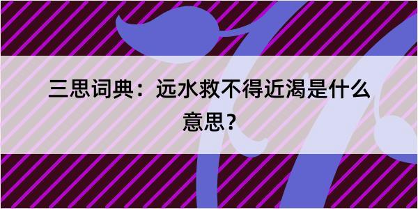 三思词典：远水救不得近渴是什么意思？