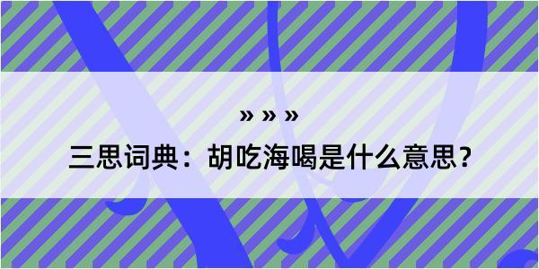 三思词典：胡吃海喝是什么意思？