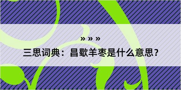 三思词典：昌歜羊枣是什么意思？