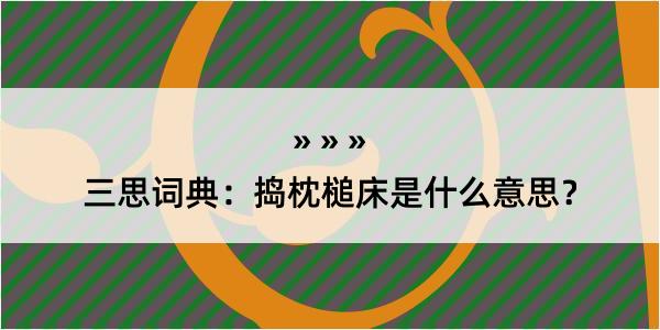 三思词典：捣枕槌床是什么意思？