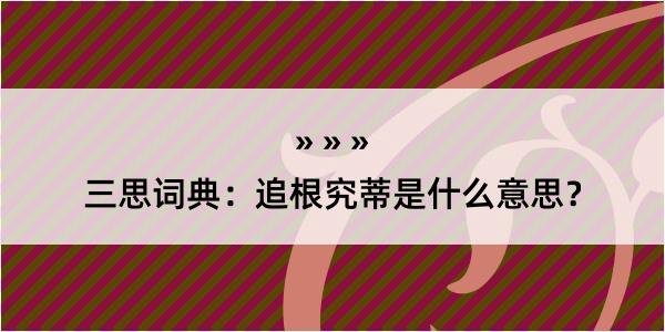 三思词典：追根究蒂是什么意思？